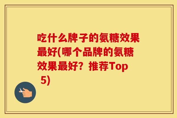 吃什么牌子的氨糖效果好(哪个品牌的氨糖效果好？推荐Top 5)
