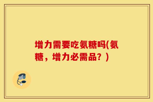 增力需要吃氨糖吗(氨糖,增力必需品?) 增力需要吃氨糖吗(氨糖,增力必需品?)