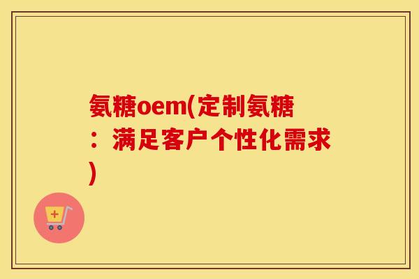 氨糖oem(定制氨糖：满足客户个性化需求)