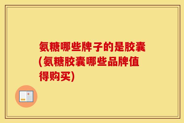 氨糖哪些牌子的是胶囊(氨糖胶囊哪些品牌值得购买) 氨糖哪些牌子的是胶囊(氨糖胶囊哪些品牌值得购买)