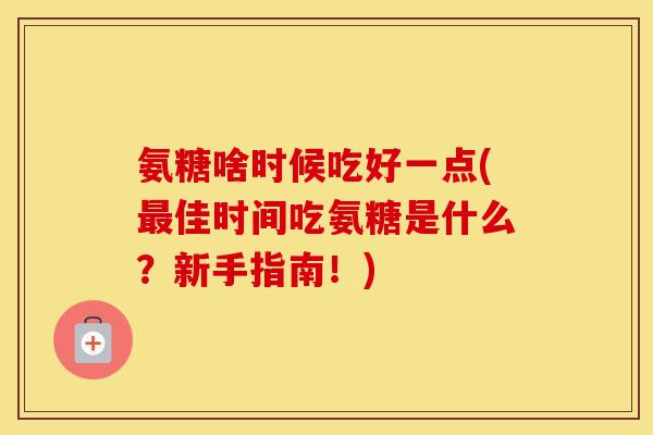 氨糖啥时候吃好一点(佳时间吃氨糖是什么?新手指南!) 氨糖啥时候吃好一点(佳时间吃氨糖是什么?新手指南!)