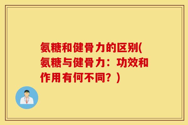氨糖和健骨力的区别(氨糖与健骨力:功效和作用有何不同?) 氨糖和健骨力的区别(氨糖与健骨力:功效和作用有何不同?)
