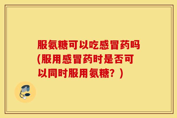 服氨糖可以吃药吗(服用药时是否可以同时服用氨糖？)