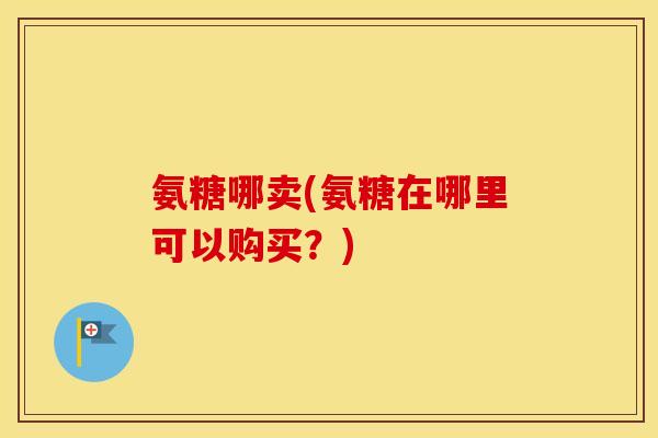 氨糖哪卖(氨糖在哪里可以购买?) 氨糖哪卖(氨糖在哪里可以购买?)