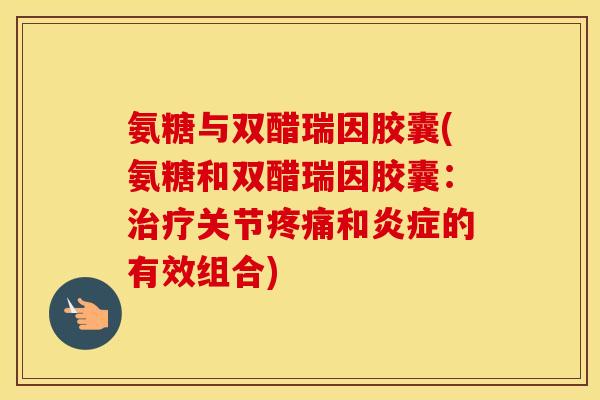 氨糖与双醋瑞因胶囊(氨糖和双醋瑞因胶囊：关节和的有效组合)