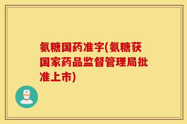 氨糖国药准字(氨糖获国家药品监督管理局批准上市) 氨糖国药准字(氨糖获国家药品监督管理局批准上市)