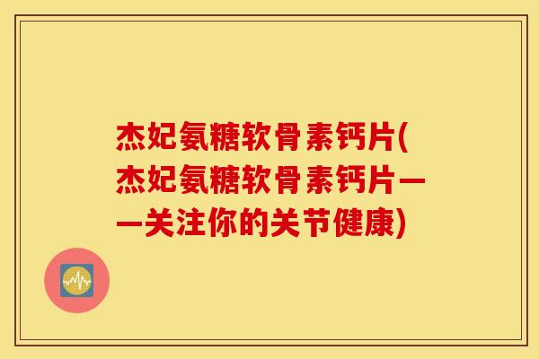 杰妃氨糖软骨素钙片(杰妃氨糖软骨素钙片——关注你的关节健康) 杰妃氨糖软骨素钙片(杰妃氨糖软骨素钙片——关注你的关节健康)