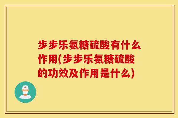 步步乐氨糖硫酸有什么作用(步步乐氨糖硫酸的功效及作用是什么) 步步乐氨糖硫酸有什么作用(步步乐氨糖硫酸的功效及作用是什么)