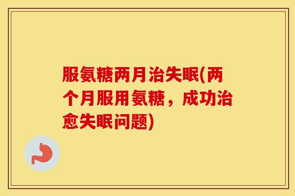 服氨糖两月(两个月服用氨糖，成功愈问题)