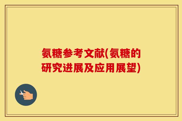 氨糖参考文献(氨糖的研究进展及应用展望) 氨糖参考文献(氨糖的研究进展及应用展望)