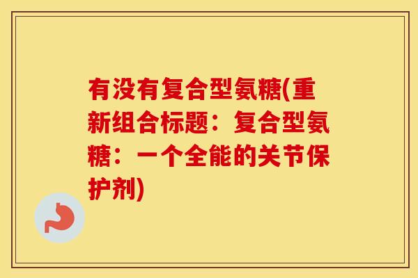 有没有复合型氨糖(重新组合标题:复合型氨糖:一个全能的关节保护剂) 有没有复合型氨糖(重新组合标题:复合型氨糖:一个全能的关节保护剂)