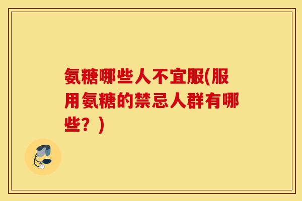 氨糖哪些人不宜服(服用氨糖的禁忌人群有哪些?) 氨糖哪些人不宜服(服用氨糖的禁忌人群有哪些?)