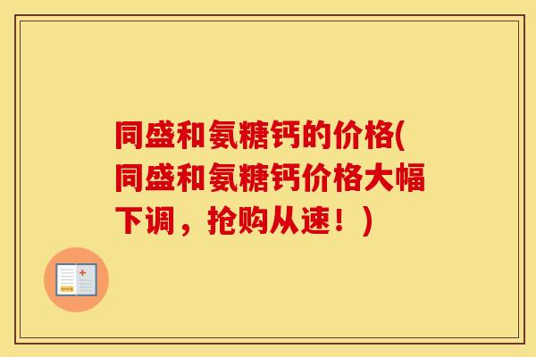 同盛和氨糖钙的价格(同盛和氨糖钙价格大幅下调,抢购从速!) 同盛和氨糖钙的价格(同盛和氨糖钙价格大幅下调,抢购从速!)