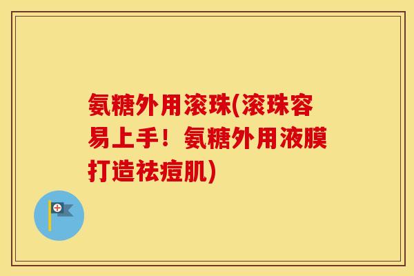 氨糖外用滚珠(滚珠容易上手！氨糖外用液膜打造祛痘肌)