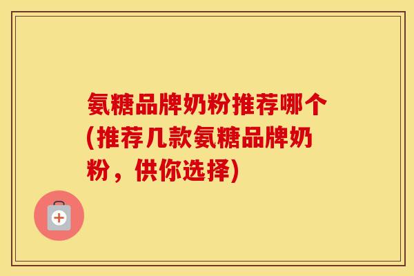 氨糖品牌奶粉推荐哪个(推荐几款氨糖品牌奶粉,供你选择) 氨糖品牌奶粉推荐哪个(推荐几款氨糖品牌奶粉,供你选择)
