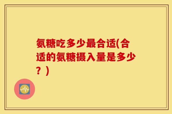 氨糖吃多少合适(合适的氨糖摄入量是多少?) 氨糖吃多少合适(合适的氨糖摄入量是多少?)
