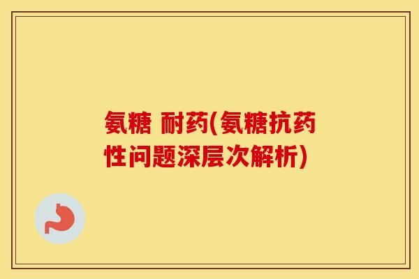 氨糖 耐药(氨糖抗问题深层次解析) 氨糖 耐药(氨糖抗问题深层次解析)
