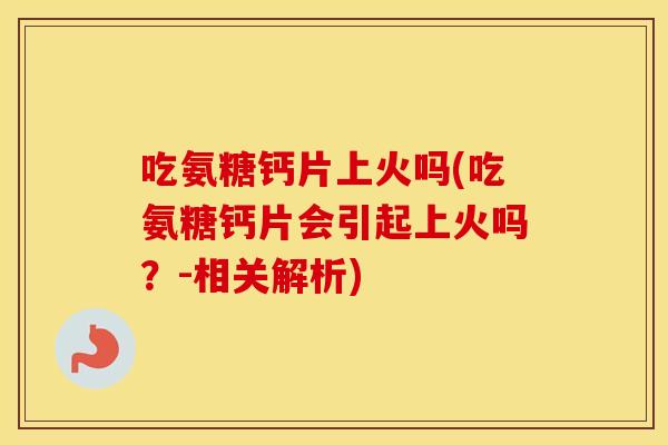 吃氨糖钙片上火吗(吃氨糖钙片会引起上火吗?-相关解析) 吃氨糖钙片上火吗(吃氨糖钙片会引起上火吗?-相关解析)