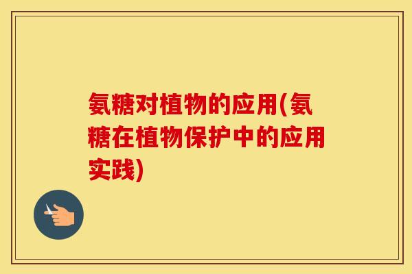 氨糖对植物的应用(氨糖在植物保护中的应用实践) 氨糖对植物的应用(氨糖在植物保护中的应用实践)
