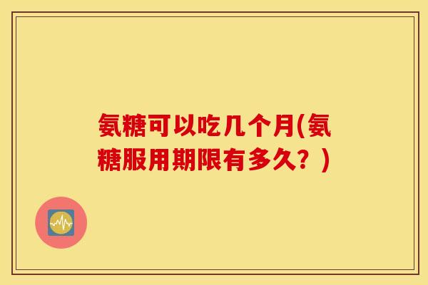 氨糖可以吃几个月(氨糖服用期限有多久?) 氨糖可以吃几个月(氨糖服用期限有多久?)