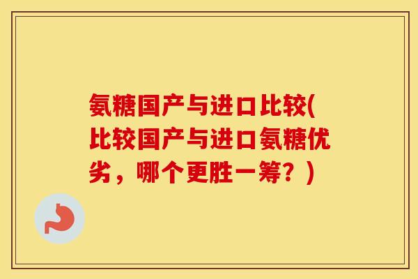 氨糖国产与进口比较(比较国产与进口氨糖优劣,哪个更胜一筹?) 氨糖国产与进口比较(比较国产与进口氨糖优劣,哪个更胜一筹?)