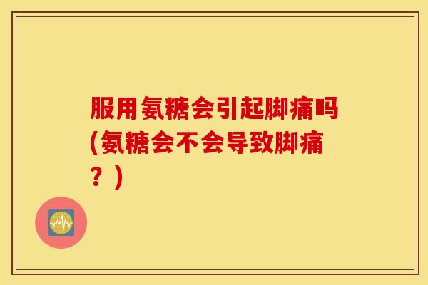 服用氨糖会引起脚痛吗(氨糖会不会导致脚痛?) 服用氨糖会引起脚痛吗(氨糖会不会导致脚痛?)