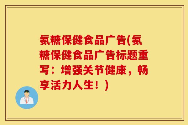 氨糖保健食品广告(氨糖保健食品广告标题重写:增强关节健康,畅享活力人生!) 氨糖保健食品广告(氨糖保健食品广告标题重写:增强关节健康,畅享活力人生!)