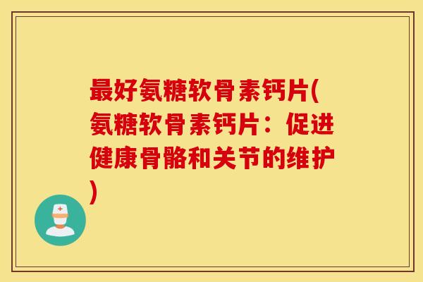 好氨糖软骨素钙片(氨糖软骨素钙片：促进健康骨骼和关节的维护)