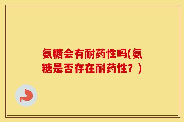氨糖会有耐吗(氨糖是否存在耐?) 氨糖会有耐吗(氨糖是否存在耐?)