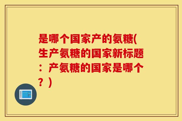 是哪个国家产的氨糖(生产氨糖的国家新标题:产氨糖的国家是哪个?) 是哪个国家产的氨糖(生产氨糖的国家新标题:产氨糖的国家是哪个?)