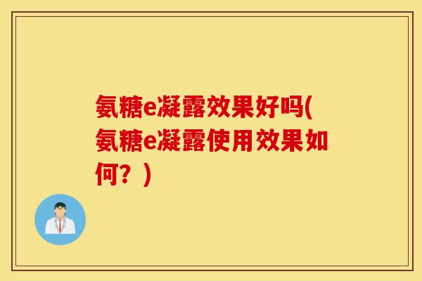 氨糖e凝露效果好吗(氨糖e凝露使用效果如何？)
