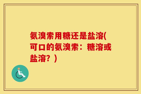 氨溴索用糖还是盐溶(可口的氨溴索:糖溶或盐溶?) 氨溴索用糖还是盐溶(可口的氨溴索:糖溶或盐溶?)