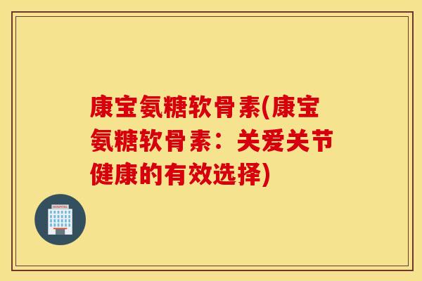 康宝氨糖软骨素(康宝氨糖软骨素：关爱关节健康的有效选择)