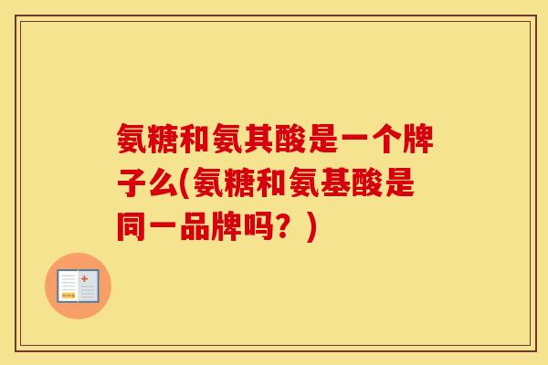 氨糖和氨其酸是一个牌子么(氨糖和氨基酸是同一品牌吗?) 氨糖和氨其酸是一个牌子么(氨糖和氨基酸是同一品牌吗?)
