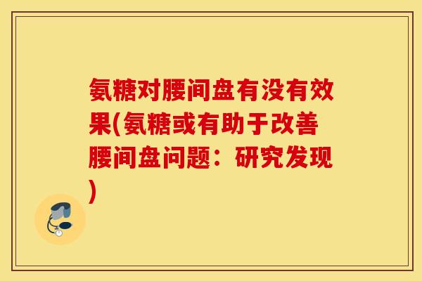 氨糖对腰间盘有没有效果(氨糖或有助于改善腰间盘问题:研究发现) 氨糖对腰间盘有没有效果(氨糖或有助于改善腰间盘问题:研究发现)