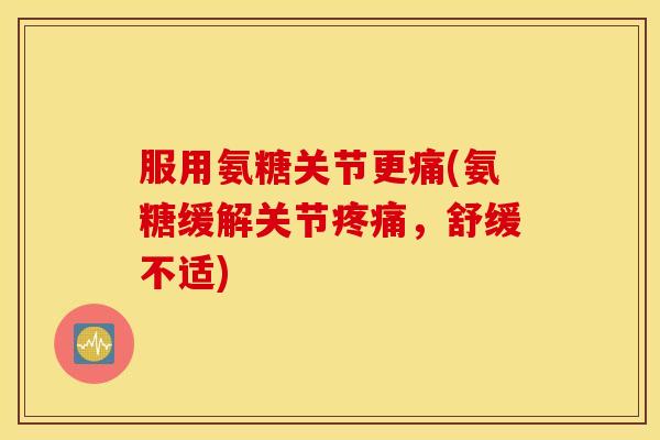 服用氨糖关节更痛(氨糖缓解关节,舒缓不适) 服用氨糖关节更痛(氨糖缓解关节,舒缓不适)