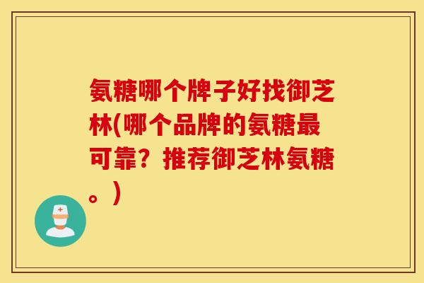氨糖哪个牌子好找御芝林(哪个品牌的氨糖可靠?推荐御芝林氨糖。) 氨糖哪个牌子好找御芝林(哪个品牌的氨糖可靠?推荐御芝林氨糖。)