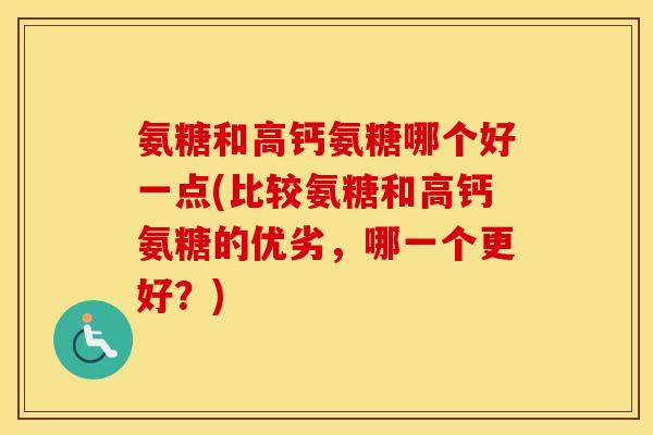 氨糖和高钙氨糖哪个好一点(比较氨糖和高钙氨糖的优劣,哪一个更好?) 氨糖和高钙氨糖哪个好一点(比较氨糖和高钙氨糖的优劣,哪一个更好?)