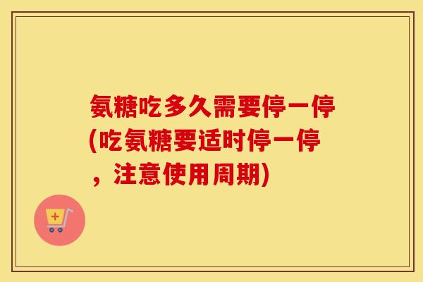 氨糖吃多久需要停一停(吃氨糖要适时停一停，注意使用周期)