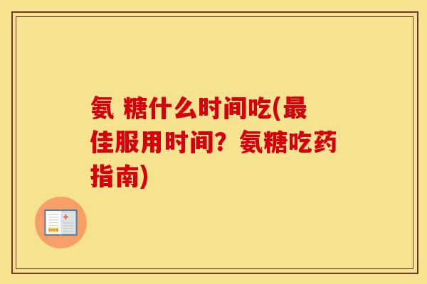 氨 糖什么时间吃(佳服用时间?氨糖吃药指南) 氨 糖什么时间吃(佳服用时间?氨糖吃药指南)