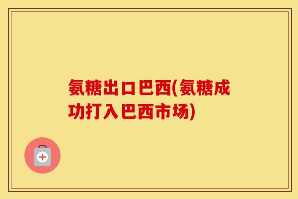氨糖出口巴西(氨糖成功打入巴西市场) 氨糖出口巴西(氨糖成功打入巴西市场)