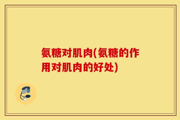 氨糖对肌肉(氨糖的作用对肌肉的好处) 氨糖对肌肉(氨糖的作用对肌肉的好处)