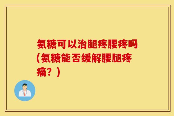 氨糖可以腿疼腰疼吗(氨糖能否缓解腰腿?) 氨糖可以腿疼腰疼吗(氨糖能否缓解腰腿?)