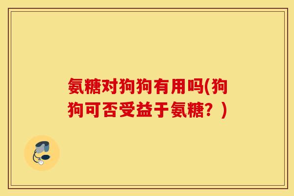 氨糖对狗狗有用吗(狗狗可否受益于氨糖?) 氨糖对狗狗有用吗(狗狗可否受益于氨糖?)