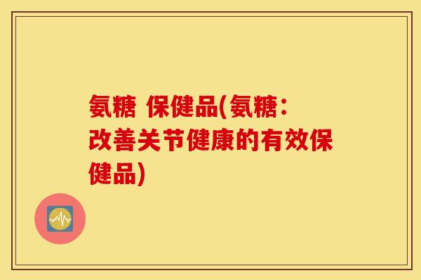 氨糖 保健品(氨糖:改善关节健康的有效保健品) 氨糖 保健品(氨糖:改善关节健康的有效保健品)