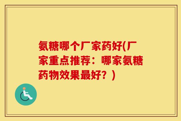 氨糖哪个厂家药好(厂家重点推荐:哪家氨糖效果好?) 氨糖哪个厂家药好(厂家重点推荐:哪家氨糖效果好?)