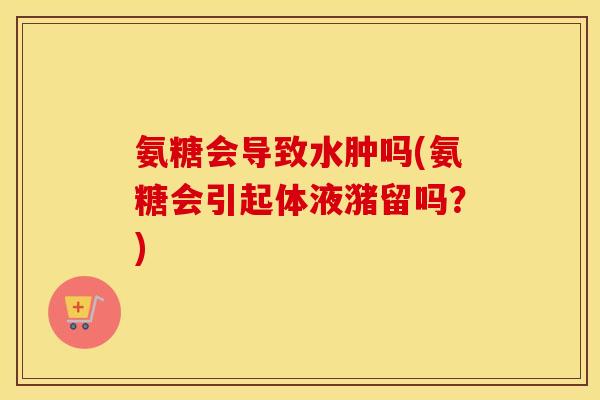 氨糖会导致水肿吗(氨糖会引起体液潴留吗？)