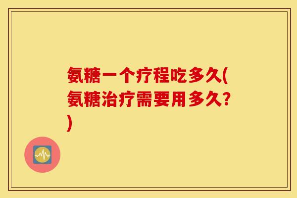 氨糖一个疗程吃多久(氨糖需要用多久？)