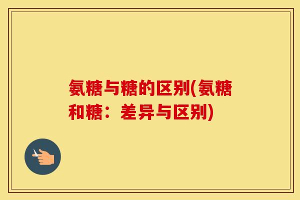 氨糖与糖的区别(氨糖和糖：差异与区别)