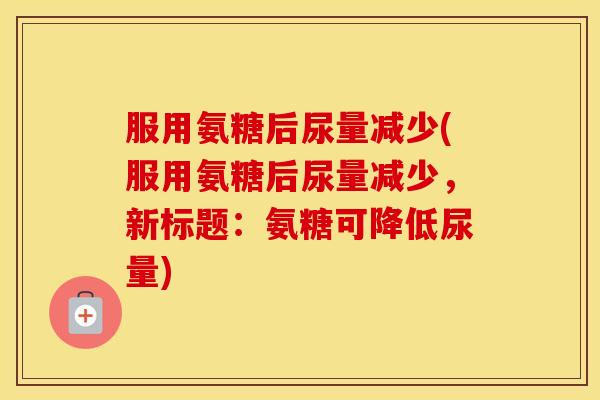 服用氨糖后尿量减少(服用氨糖后尿量减少,新标题:氨糖可降低尿量) 服用氨糖后尿量减少(服用氨糖后尿量减少,新标题:氨糖可降低尿量)